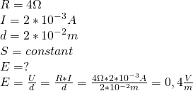 \\ R = 4\ohm \\ I = 2 * 10^{-3}A \\ d = 2 * 10^{-2}m \\ S = constant \\ E = ? \\ E = \frac{U}{d} = \frac{R * I}{d} = \frac{4\ohm * 2 * 10^{-3}A}{2 * 10^{-2}m} = 0,4\frac{V}{m} \\